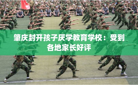 肇庆封开孩子厌学教育学校：受到各地家长好评