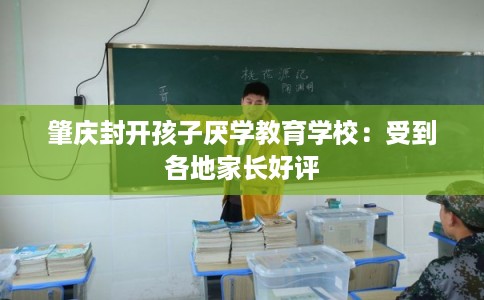 肇庆封开孩子厌学教育学校：受到各地家长好评