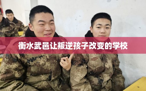衡水武邑让叛逆孩子改变的学校
