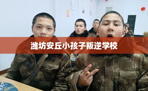 潍坊安丘小孩子叛逆学校