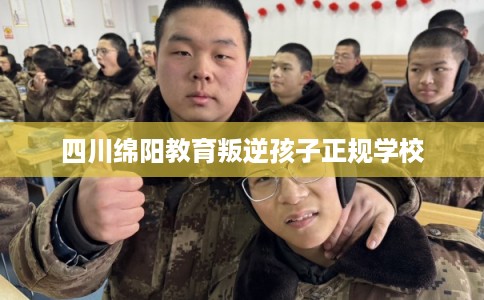 四川绵阳教育叛逆孩子正规学校