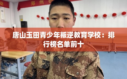 唐山玉田青少年叛逆教育学校：排行榜名单前十