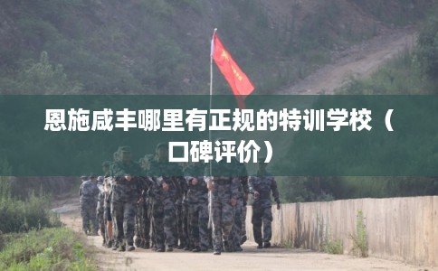 恩施咸丰哪里有正规的特训学校（口碑评价）
