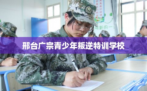 邢台广宗青少年叛逆特训学校