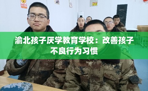 渝北孩子厌学教育学校：改善孩子不良行为习惯