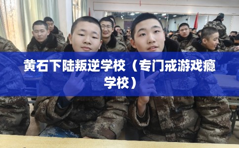 黄石下陆叛逆学校（专门戒游戏瘾学校）