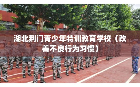 湖北荆门青少年特训教育学校（改善不良行为习惯）