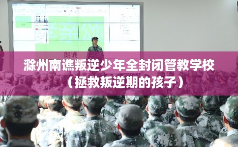 滁州南谯叛逆少年全封闭管教学校（拯救叛逆期的孩子）