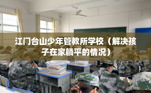 江门台山少年管教所学校（解决孩子在家躺平的情况）