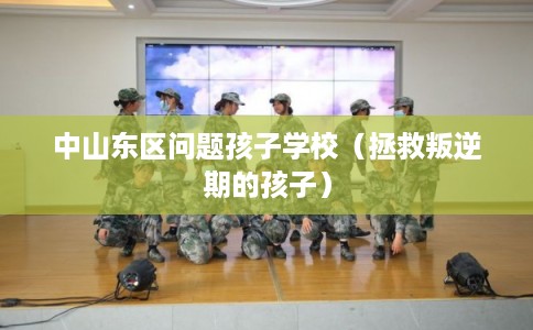 中山东区问题孩子学校（拯救叛逆期的孩子）