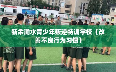 新余渝水青少年叛逆特训学校（改善不良行为习惯）