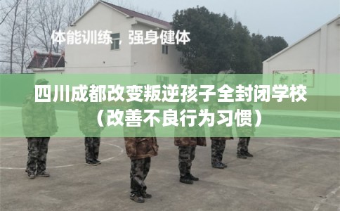 四川成都改变叛逆孩子全封闭学校（改善不良行为习惯）