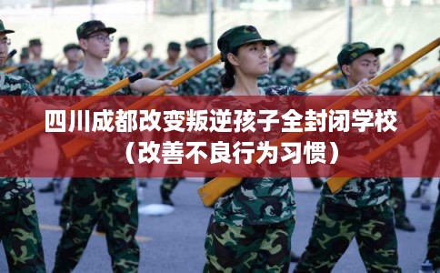 四川成都改变叛逆孩子全封闭学校（改善不良行为习惯）