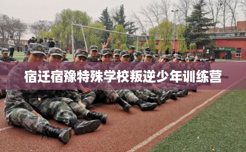 宿迁宿豫特殊学校叛逆少年训练营