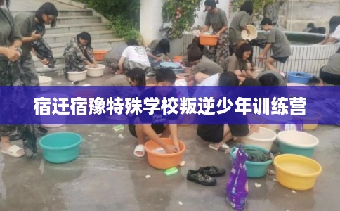 宿迁宿豫特殊学校叛逆少年训练营
