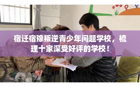 宿迁宿豫叛逆青少年问题学校，梳理十家深受好评的学校！