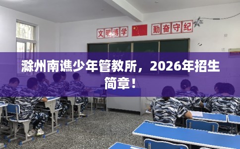 滁州南谯少年管教所，2026年招生简章！
