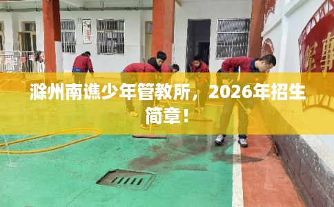 滁州南谯少年管教所，2026年招生简章！