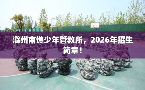 滁州南谯少年管教所，2026年招生简章！
