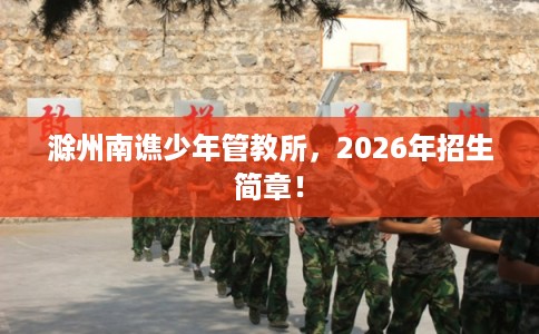 滁州南谯少年管教所，2026年招生简章！
