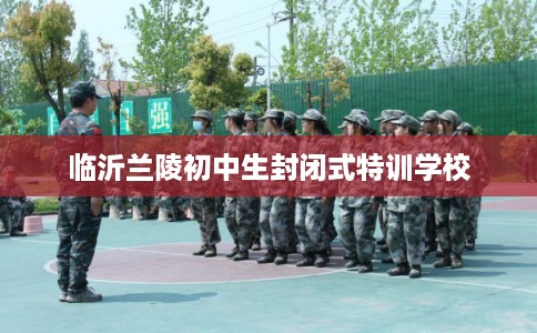 临沂兰陵初中生封闭式特训学校