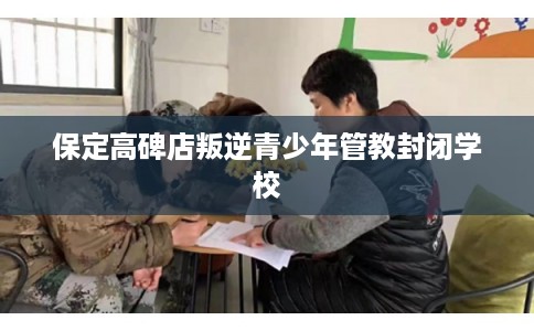 保定高碑店叛逆青少年管教封闭学校