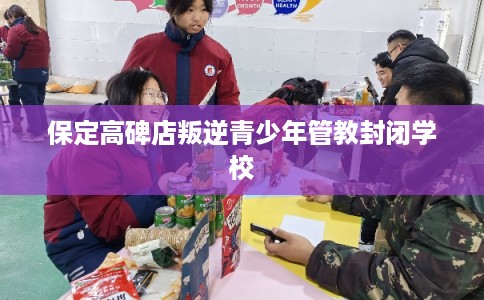 保定高碑店叛逆青少年管教封闭学校