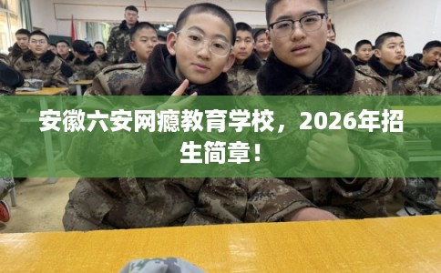 安徽六安网瘾教育学校，2026年招生简章！