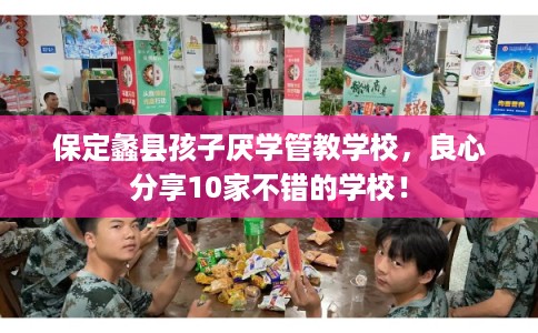 保定蠡县孩子厌学管教学校，良心分享10家不错的学校！