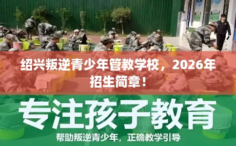 绍兴叛逆青少年管教学校，2026年招生简章！