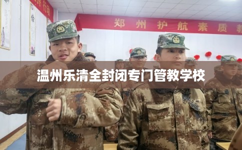 温州乐清全封闭专门管教学校