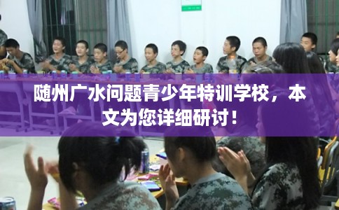 随州广水问题青少年特训学校，本文为您详细研讨！