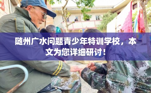 随州广水问题青少年特训学校，本文为您详细研讨！