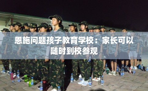 恩施问题孩子教育学校：家长可以随时到校参观