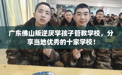 广东佛山叛逆厌学孩子管教学校，分享当地优秀的十家学校！