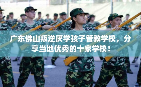 广东佛山叛逆厌学孩子管教学校，分享当地优秀的十家学校！