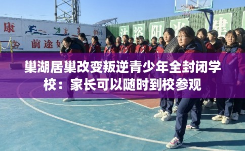 巢湖居巢改变叛逆青少年全封闭学校：家长可以随时到校参观