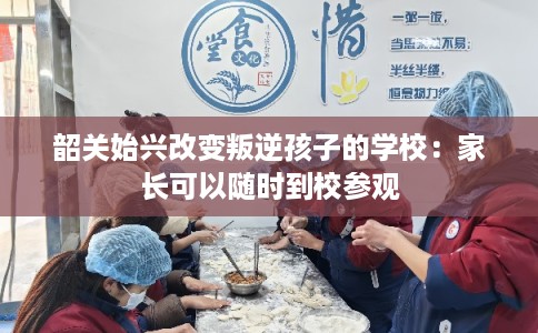 韶关始兴改变叛逆孩子的学校：家长可以随时到校参观