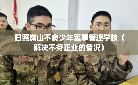日照岚山不良少年军事管理学校（解决不务正业的情况）