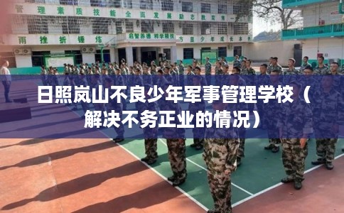 日照岚山不良少年军事管理学校（解决不务正业的情况）
