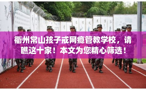 衢州常山孩子戒网瘾管教学校，请瞧这十家！本文为您精心筛选！
