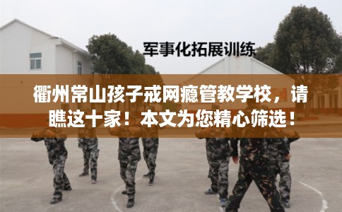 衢州常山孩子戒网瘾管教学校，请瞧这十家！本文为您精心筛选！