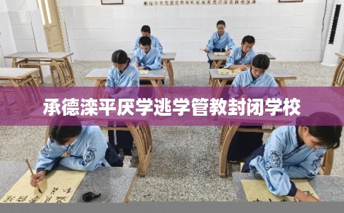 承德滦平厌学逃学管教封闭学校