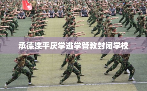 承德滦平厌学逃学管教封闭学校