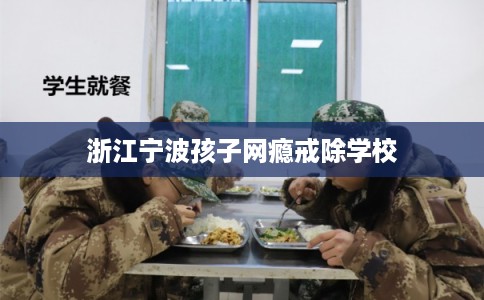 浙江宁波孩子网瘾戒除学校