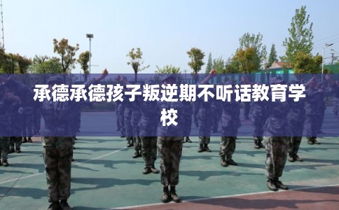 承德承德孩子叛逆期不听话教育学校
