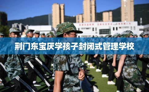 荆门东宝厌学孩子封闭式管理学校