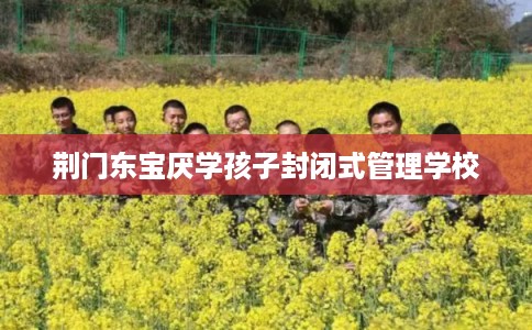 荆门东宝厌学孩子封闭式管理学校