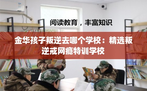 金华孩子叛逆去哪个学校：精选叛逆戒网瘾特训学校