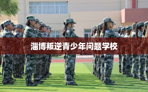 淄博叛逆青少年问题学校